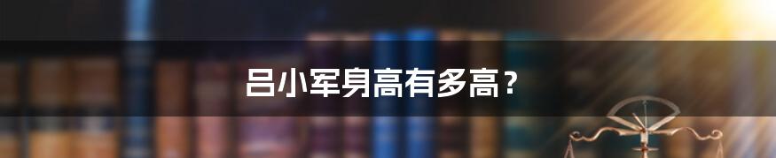 吕小军身高有多高？