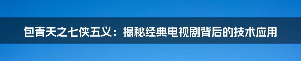 包青天之七侠五义：揭秘经典电视剧背后的技术应用