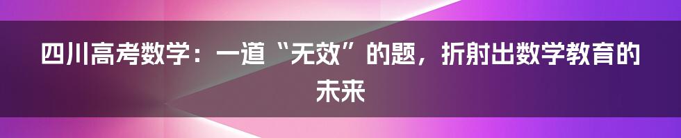 四川高考数学：一道“无效”的题，折射出数学教育的未来