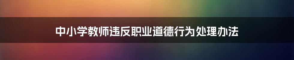 中小学教师违反职业道德行为处理办法