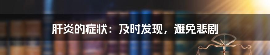 肝炎的症状：及时发现，避免悲剧