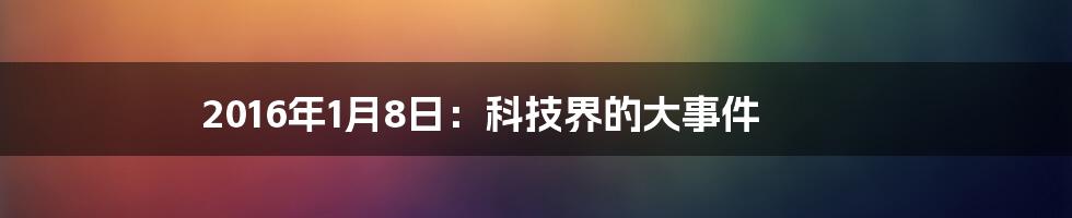 2016年1月8日：科技界的大事件