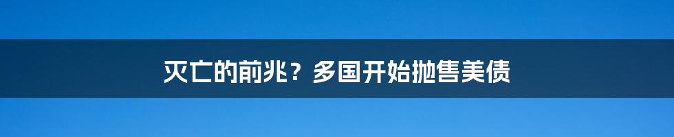 灭亡的前兆？多国开始抛售美债