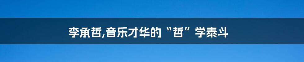 李承哲,音乐才华的“哲”学泰斗