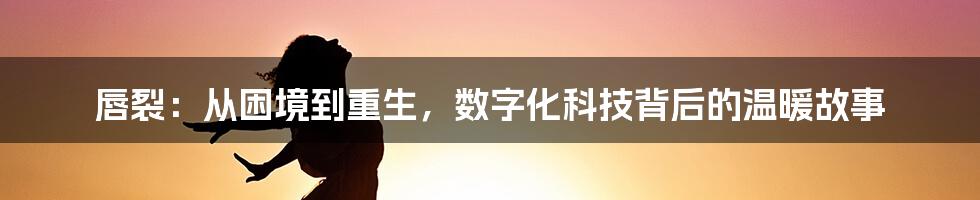 唇裂：从困境到重生，数字化科技背后的温暖故事