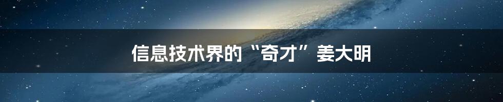 信息技术界的“奇才”姜大明