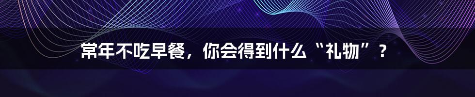 常年不吃早餐，你会得到什么“礼物”？