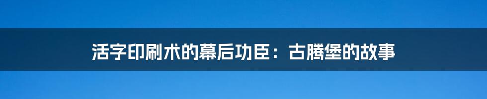 活字印刷术的幕后功臣：古腾堡的故事