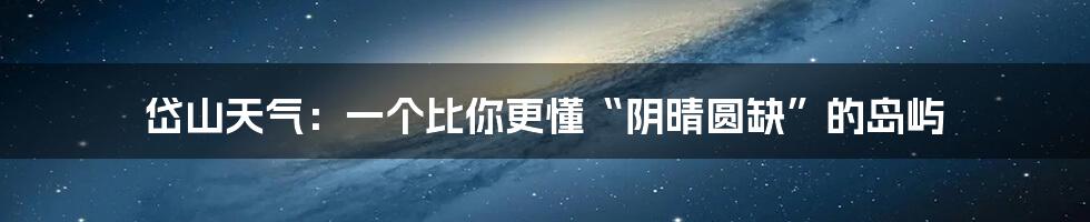 岱山天气：一个比你更懂“阴晴圆缺”的岛屿