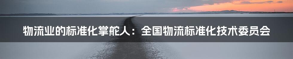 物流业的标准化掌舵人：全国物流标准化技术委员会