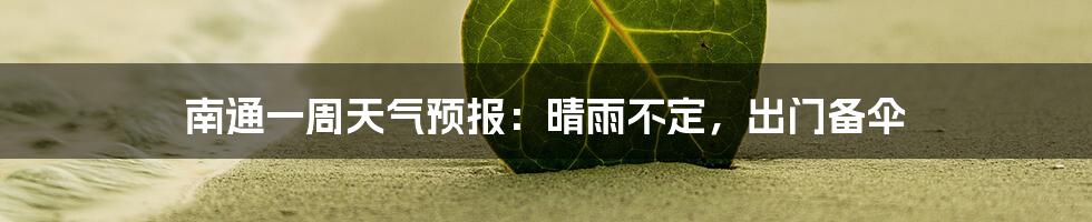 南通一周天气预报：晴雨不定，出门备伞