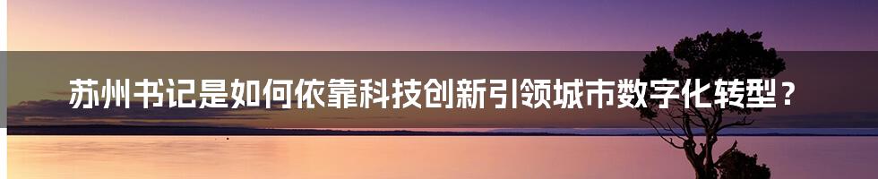 苏州书记是如何依靠科技创新引领城市数字化转型？