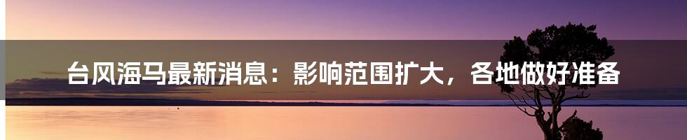 台风海马最新消息：影响范围扩大，各地做好准备