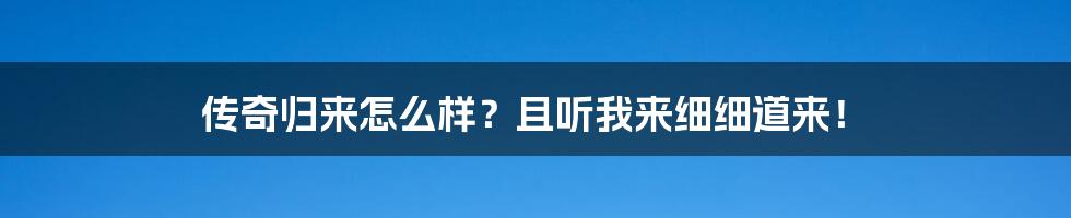 传奇归来怎么样？且听我来细细道来！