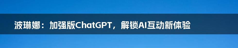 波琳娜：加强版ChatGPT，解锁AI互动新体验