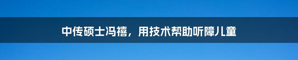 中传硕士冯禧，用技术帮助听障儿童