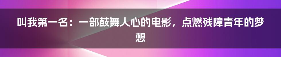 叫我第一名：一部鼓舞人心的电影，点燃残障青年的梦想