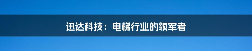 迅达科技：电梯行业的领军者