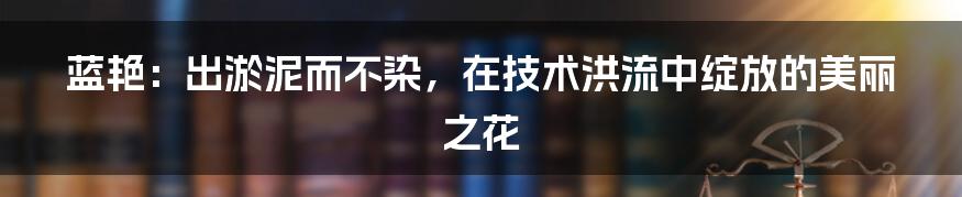 蓝艳：出淤泥而不染，在技术洪流中绽放的美丽之花