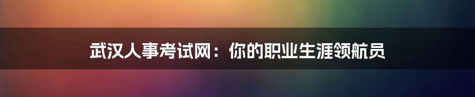 武汉人事考试网：你的职业生涯领航员