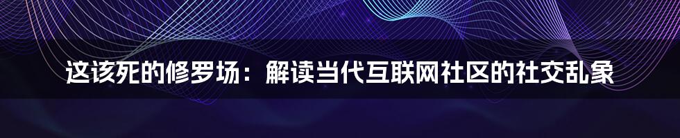 这该死的修罗场：解读当代互联网社区的社交乱象