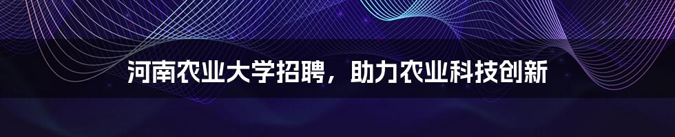 河南农业大学招聘，助力农业科技创新