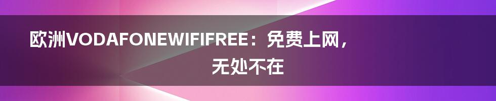 欧洲VODAFONEWIFIFREE：免费上网，无处不在