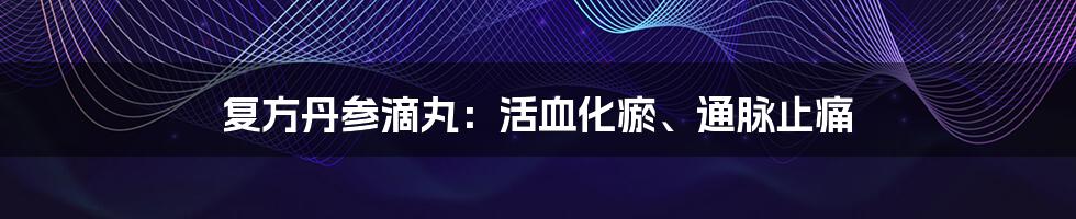 复方丹参滴丸：活血化瘀、通脉止痛