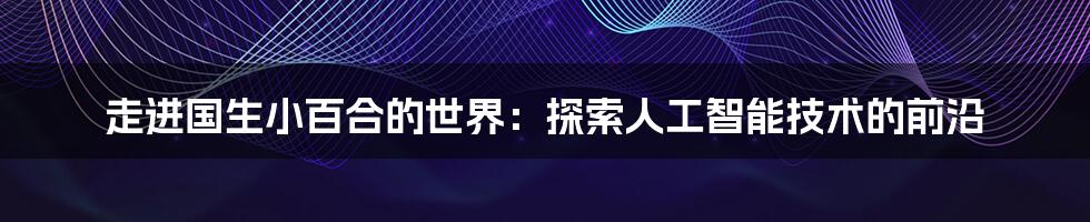 走进国生小百合的世界：探索人工智能技术的前沿