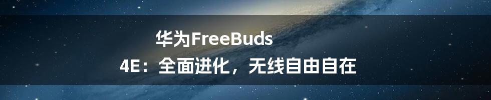 华为FreeBuds 4E：全面进化，无线自由自在