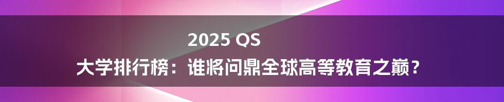 2025 QS 大学排行榜：谁将问鼎全球高等教育之巅？