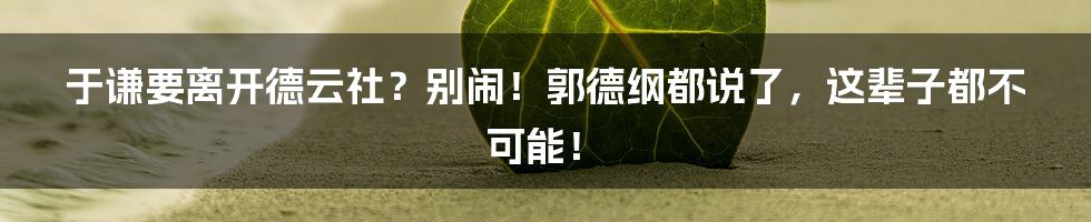 于谦要离开德云社？别闹！郭德纲都说了，这辈子都不可能！