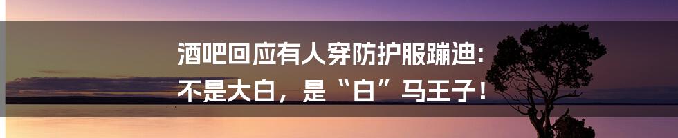 酒吧回应有人穿防护服蹦迪: 不是大白，是“白”马王子！