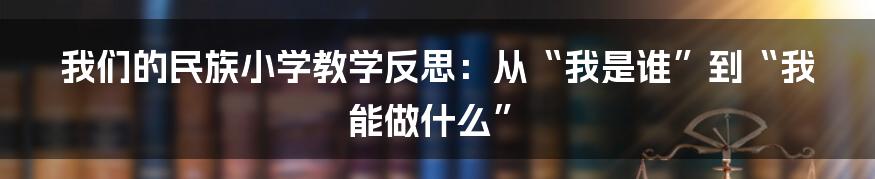 我们的民族小学教学反思：从“我是谁”到“我能做什么”