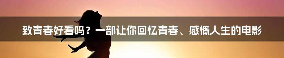 致青春好看吗？一部让你回忆青春、感慨人生的电影