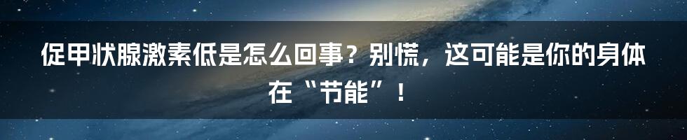 促甲状腺激素低是怎么回事？别慌，这可能是你的身体在“节能”！