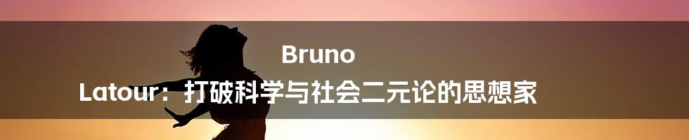 Bruno Latour：打破科学与社会二元论的思想家