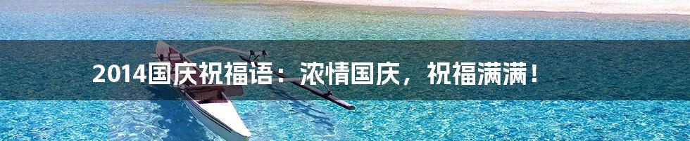 2014国庆祝福语：浓情国庆，祝福满满！