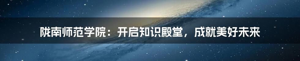 陇南师范学院：开启知识殿堂，成就美好未来