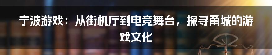 宁波游戏：从街机厅到电竞舞台，探寻甬城的游戏文化