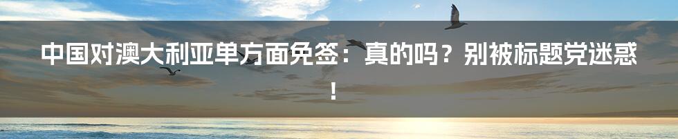 中国对澳大利亚单方面免签：真的吗？别被标题党迷惑！