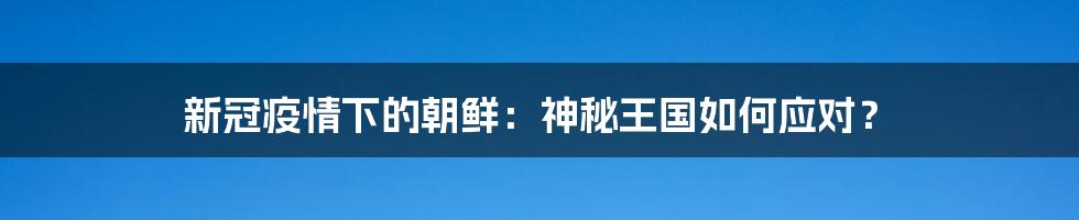 新冠疫情下的朝鲜：神秘王国如何应对？