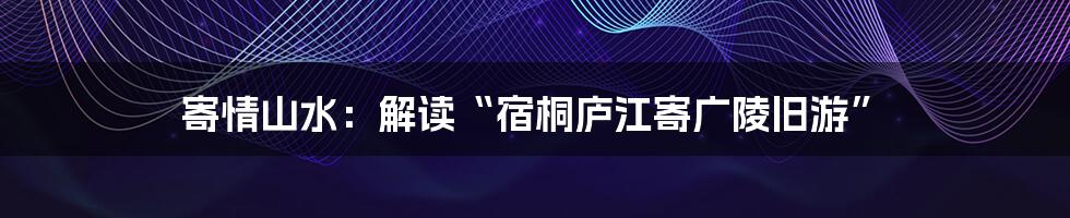 寄情山水：解读“宿桐庐江寄广陵旧游”