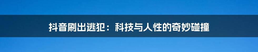 抖音刷出逃犯：科技与人性的奇妙碰撞