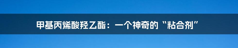 甲基丙烯酸羟乙酯：一个神奇的“粘合剂”