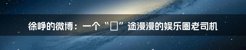 徐峥的微博：一个“囧”途漫漫的娱乐圈老司机