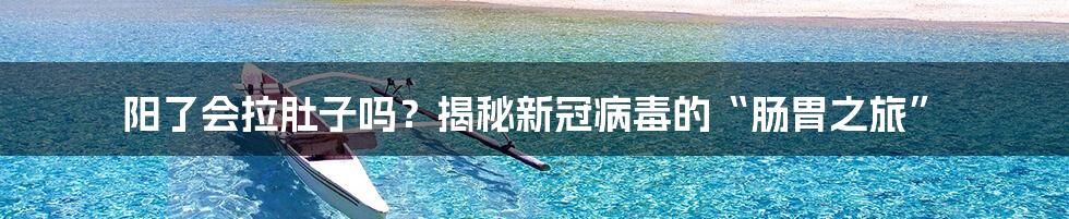 阳了会拉肚子吗？揭秘新冠病毒的“肠胃之旅”