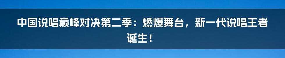 中国说唱巅峰对决第二季：燃爆舞台，新一代说唱王者诞生！