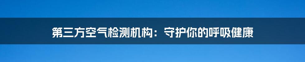 第三方空气检测机构：守护你的呼吸健康