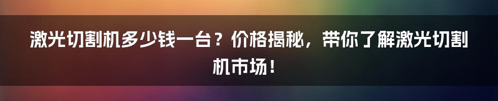 激光切割机多少钱一台？价格揭秘，带你了解激光切割机市场！